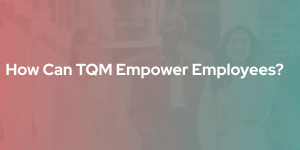 How Can TQM Empower Employees