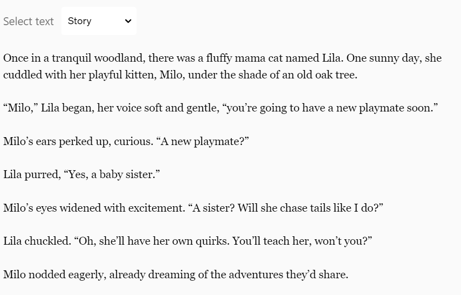 This is an image of a text excerpt for ChatGPT's voice function from a story. The text describes a scene in a tranquil woodland where a fluffy mama cat named Lila and her playful kitten, Milo, are relaxing under an old oak tree. Lila gently informs Milo that he will soon have a new playmate, a baby sister, which excites Milo as he begins to dream about the adventures they will share together. The text captures a warm, familial moment between the two cats.