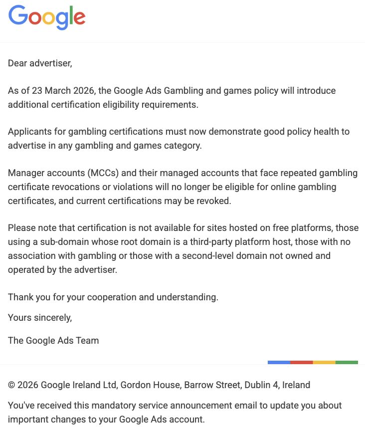Política de jogos de azar e jogos de azar dos anúncios do Google. Captura de tela de um e-mail oficial do Google intitulado “Prezado anunciante”, anunciando alterações na política de jogos de azar do Google Ads em vigor em 23 de março de 2026. A mensagem explica novos requisitos de elegibilidade para certificação, avisos sobre violações repetidas que levam à revogação de certificações, restrições em sites hospedados em plataformas gratuitas ou domínios de terceiros e é assinada pela equipe do Google Ads com informações de rodapé da Google Ireland Ltd.